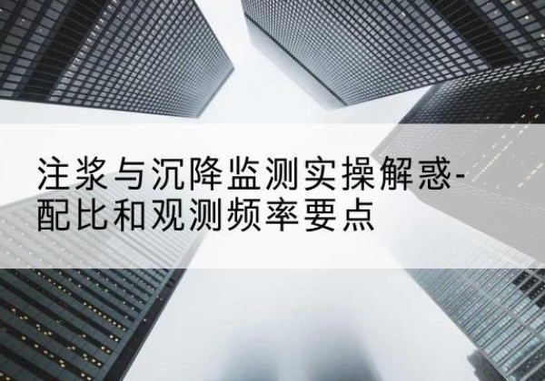 如皋水泥浆配比不当会不会造成注浆管堵管？-注浆与沉降监测实操解惑-配比和观测频率要点