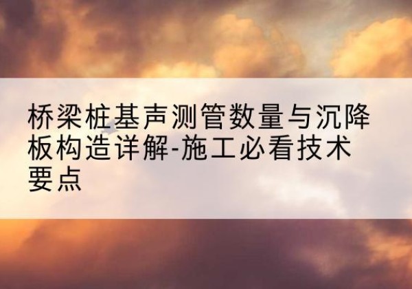 如皋桩基需要预埋几根声测管？-桥梁桩基声测管数量与沉降板构造详解-施工必看技术要点