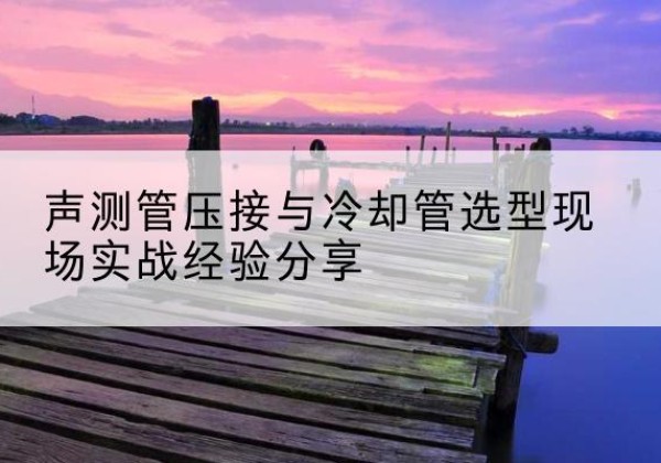 如皋钳压式声测管如何压接才合格？-声测管压接与冷却管选型现场实战经验分享